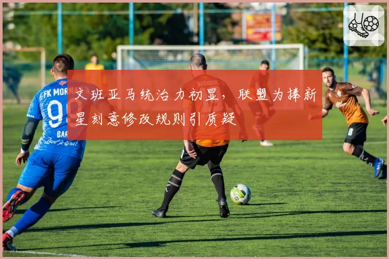 文班亚马统治力初显，联盟为捧新星刻意修改规则引质疑