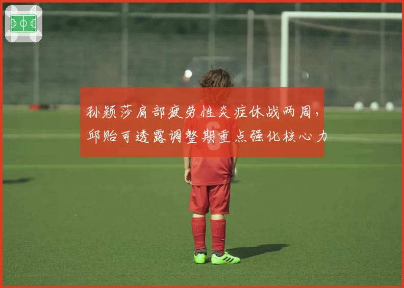 孙颖莎肩部疲劳性炎症休战两周，邱贻可透露调整期重点强化核心力量