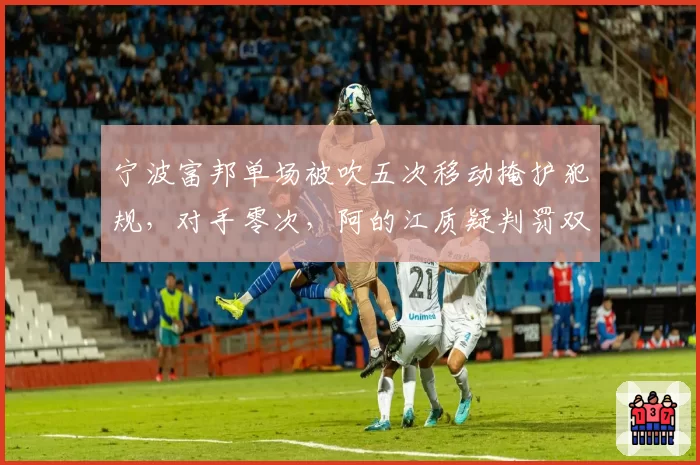 宁波富邦单场被吹五次移动掩护犯规,对手零次,阿的江质疑判罚双标