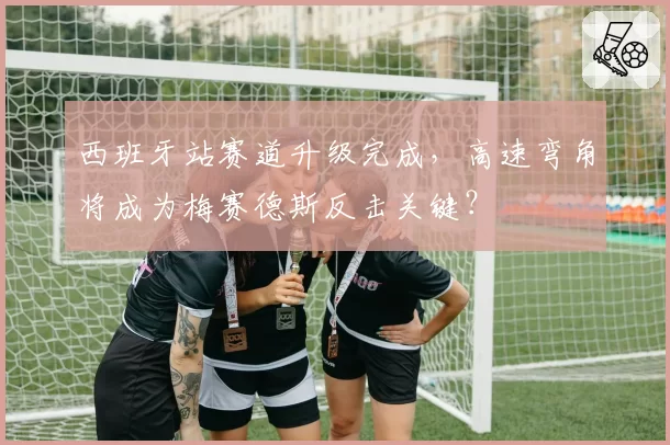 西班牙站赛道升级完成，高速弯角将成为梅赛德斯反击关键？