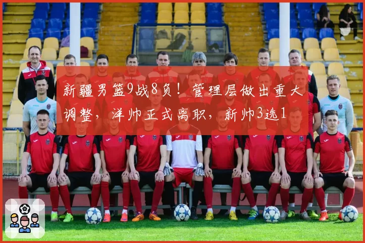 新疆男篮9战8负！管理层做出重大调整，洋帅正式离职，新帅3选1