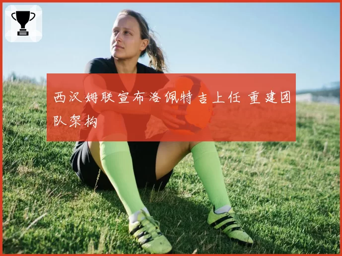 西汉姆联宣布洛佩特吉上任 重建团队架构