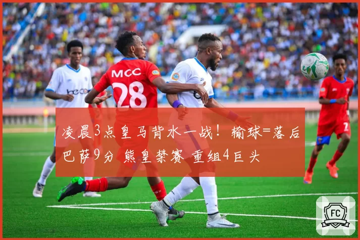 凌晨3点皇马背水一战！输球=落后巴萨9分 熊皇禁赛 重组4巨头