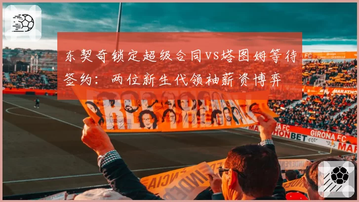 东契奇锁定超级合同vs塔图姆等待签约：两位新生代领袖薪资博弈