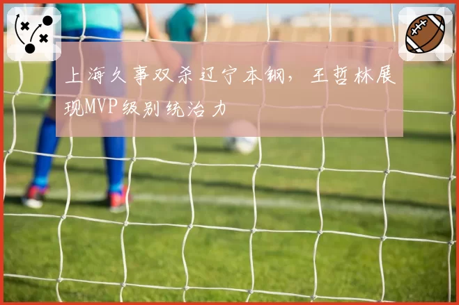 上海久事双杀辽宁本钢，王哲林展现MVP级别统治力