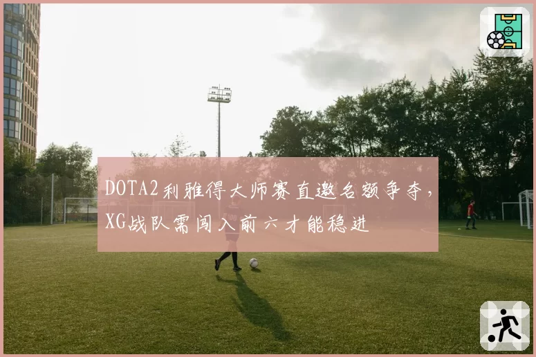 DOTA2利雅得大师赛直邀名额争夺,XG战队需闯入前六才能稳进