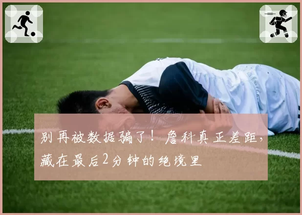 别再被数据骗了！詹科真正差距，藏在最后2分钟的绝境里