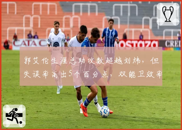 郭艾伦生涯总助攻数超越刘炜,但失误率高出5个百分点,双能卫效率对比鲜明