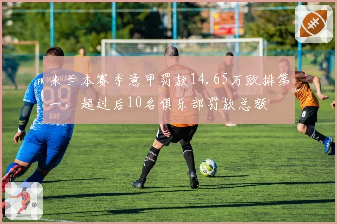 米兰本赛季意甲罚款14.65万欧排第一，超过后10名俱乐部罚款总额