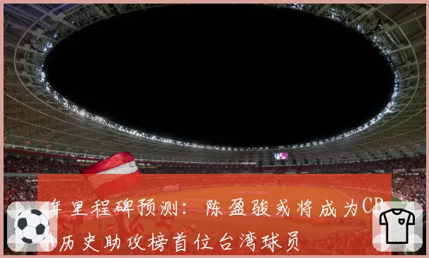 年里程碑预测：陈盈骏或将成为CBA历史助攻榜首位台湾球员