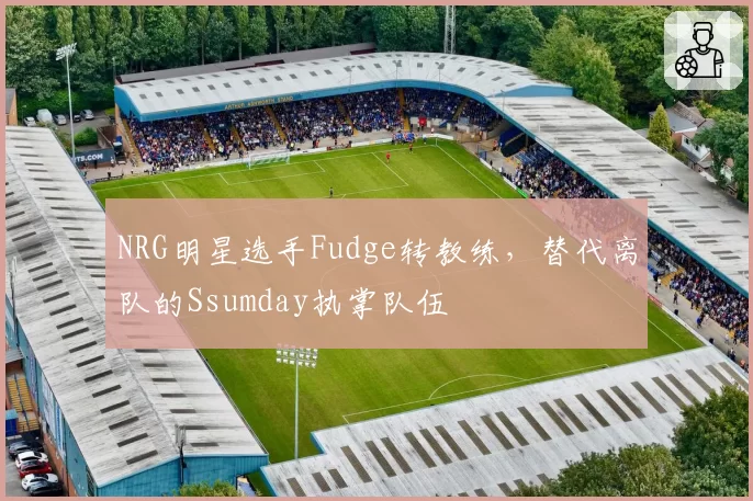NRG明星选手Fudge转教练，替代离队的Ssumday执掌队伍
