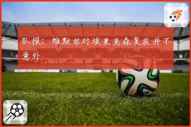 队报:维默尔对埃里克森复发并不意外
