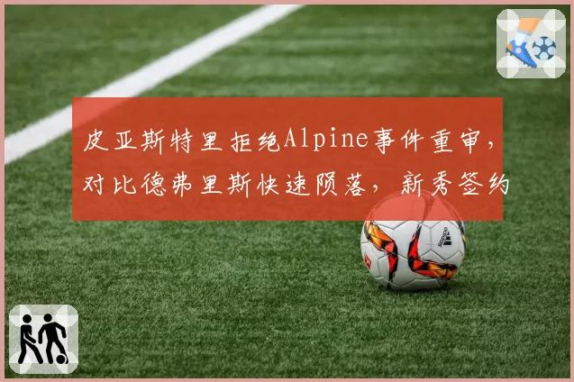 皮亚斯特里拒绝Alpine事件重审，对比德弗里斯快速陨落，新秀签约风险
